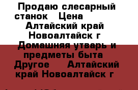 Продаю слесарный станок › Цена ­ 5 000 - Алтайский край, Новоалтайск г. Домашняя утварь и предметы быта » Другое   . Алтайский край,Новоалтайск г.